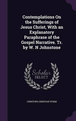 Contemplations On the Sufferings of Jesus Christ, With an Explanatory Paraphrase of the Gospel Narrative. Tr. by W. N Johnstone(English, Hardcover, Sturm Christoph Christian)