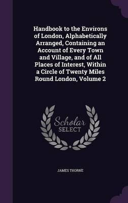 Handbook to the Environs of London, Alphabetically Arranged, Containing an Account of Every Town and Village, and of All Places of Interest, Within a Circle of Twenty Miles Round London, Volume 2(English, Hardcover, Thorne James) Handbook to the Environs of London, Alphabetically Arranged, Containing an Account of Every Town and Village, and of All Places of Interest, Within a Circle of Twenty Miles Round London, Volume 2(English, Hardcover, Thorne James)