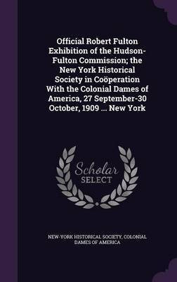 Official Robert Fulton Exhibition of the Hudson-Fulton Commission; the New York Historical Society in Cooeperation With the Colonial Dames of America, 27 September-30 October, 1909 ... New York(English, Hardcover, unknown) Official Robert Fulton Exhibition of the Hudson-Fulton Commission; the New York Historical Society in Cooeperation With the Colonial Dames of America, 27 September-30 October, 1909 ... New York(English, Hardcover, unknown)