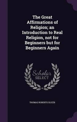 The Great Affirmations of Religion; an Introduction to Real Religion, not for Beginners but for Beginners Again(English, Hardcover, Slicer Thomas Roberts)