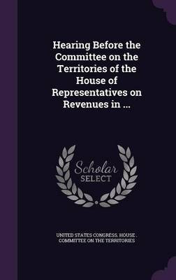 Hearing Before the Committee on the Territories of the House of Representatives on Revenues in ...(English, Hardcover, unknown)
