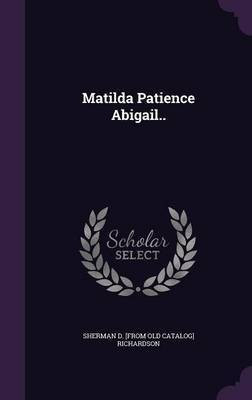 Matilda Patience Abigail..(English, Hardcover, Richardson Sherman D [From Old Catalog)