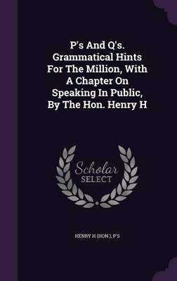 P's And Q's. Grammatical Hints For The Million, With A Chapter On Speaking In Public, By The Hon. Henry H(English, Hardcover, (Hon ) Henry H)