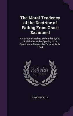 The Moral Tendency of the Doctrine of Falling From Grace Examined(English, Hardcover, L Kirkpatrick J)