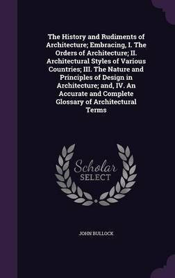 The History and Rudiments of Architecture; Embracing, I. The Orders of Architecture; II. Architectural Styles of Various Countries; III. The Nature and Principles of Design in Architecture; and, IV. An Accurate and Complete Glossary of Architectural Terms(English, Hardcover, Bullock John) The History and Rudiments of Architecture; Embracing, I. The Orders of Architecture; II. Architectural Styles of Various Countries; III. The Nature and Principles of Design in Architecture; and, IV. An Accurate and Complete Glossary of Architectural Terms(English, Hardcover, Bullock John)