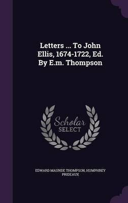 Letters ... To John Ellis, 1674-1722, Ed. By E.m. Thompson(English, Hardcover, Thompson Edward Maunde Sir)