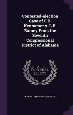 Contested-election Case of C.B. Kennamer v. L.B. Rainey From the Seventh Congressional District of Alabama(English, Hardcover, unknown)