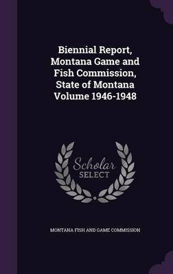 Biennial Report, Montana Game and Fish Commission, State of Montana Volume 1946-1948(English, Hardcover, unknown)