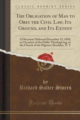 The Obligation of Man to Obey the Civil Law; Its Ground, and Its Extent: A Discourse Delivered December 12, 1850, on Occasion of the Public Thanksgiving, in the Church of the Pilgrims, Brooklyn, N. Y (Classic Reprint)(English, Paperback, Storrs Richard Salter)