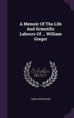 A Memoir Of The Life And Scientific Labours Of ... William Gregor(English, Hardcover, Paris John Ayrton)