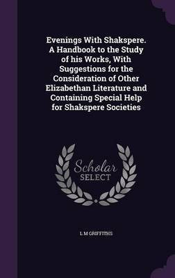 Evenings With Shakspere. A Handbook to the Study of his Works, With Suggestions for the Consideration of Other Elizabethan Literature and Containing Special Help for Shakspere Societies(English, Hardcover, Griffiths L M) Evenings With Shakspere. A Handbook to the Study of his Works, With Suggestions for the Consideration of Other Elizabethan Literature and Containing Special Help for Shakspere Societies(English, Hardcover, Griffiths L M)