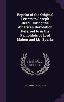 Reprint of the Original Letters to Joseph Reed, During the American Revolution Referred to in the Pamphlets of Lord Mahon and Mr. Sparks(English, Hardcover, Reed William Bradford) Reprint of the Original Letters to Joseph Reed, During the American Revolution Referred to in the Pamphlets of Lord Mahon and Mr. Sparks(English, Hardcover, Reed William Bradford)