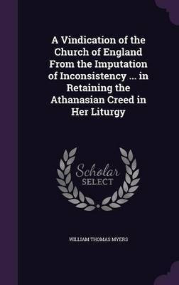 A Vindication of the Church of England From the Imputation of Inconsistency ... in Retaining the Athanasian Creed in Her Liturgy(English, Hardcover, Myers William Thomas)