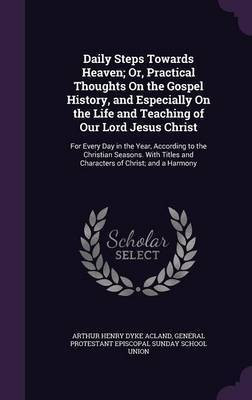 Daily Steps Towards Heaven; Or, Practical Thoughts On the Gospel History, and Especially On the Life and Teaching of Our Lord Jesus Christ(English, Hardcover, Acland Arthur Henry Dyke Sir)