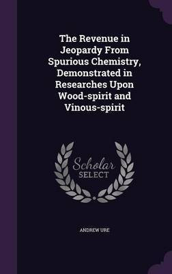 The Revenue in Jeopardy From Spurious Chemistry, Demonstrated in Researches Upon Wood-spirit and Vinous-spirit(English, Hardcover, Ure Andrew)