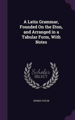 A Latin Grammar, Founded On the Eton, and Arranged in a Tabular Form, With Notes(English, Hardcover, Taylor George Sir)