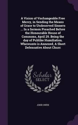 A Vision of Vnchangeable Free Mercy, in Sending the Means of Grace to Undeserved Sinners ... In a Sermon Preached Before the Honourable House of Commons, April 29. Being the day of Publike Humiliation. Whereunto is Annexed, A Short Defensative About Churc(English, Hardcover, Owen John Associate Prof A Vision of Vnchangeable Free Mercy, in Sending the Means of Grace to Undeserved Sinners ... In a Sermon Preached Before the Honourable House of Commons, April 29. Being the day of Publike Humiliation. Whereunto is Annexed, A Short Defensative About Churc(English, Hardcover, Owen John Associate Prof