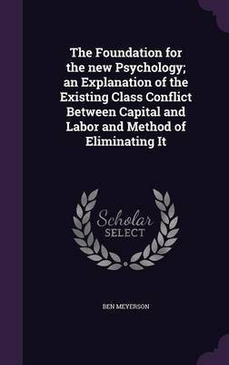 The Foundation for the new Psychology; an Explanation of the Existing Class Conflict Between Capital and Labor and Method of Eliminating It(English, Hardcover, Meyerson Ben)