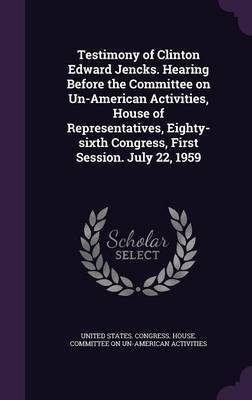 Testimony of Clinton Edward Jencks. Hearing Before the Committee on Un-American Activities, House of Representatives, Eighty-sixth Congress, First Session. July 22, 1959(English, Hardcover, unknown)