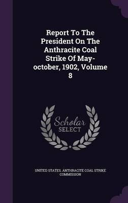 Report To The President On The Anthracite Coal Strike Of May-october, 1902, Volume 8(English, Hardcover, unknown)