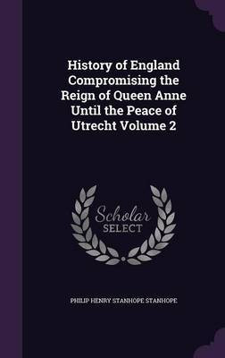 History of England Compromising the Reign of Queen Anne Until the Peace of Utrecht Volume 2(English, Hardcover, Stanhope Philip Henry Stanhope)