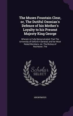 The Muses Fountain Clear, or, The Dutiful Oxonian's Defence of his Mother's Loyalty to his Present Majesty King George(English, Hardcover, Anonymous)