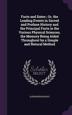 Facts and Dates; Or, the Leading Events in Sacred and Profane History and the Principal Facts in the Various Physical Sciences, the Memory Being Aided Throughout by a Simple and Natural Method(English, Hardcover, MacKay Alexander) Facts and Dates; Or, the Leading Events in Sacred and Profane History and the Principal Facts in the Various Physical Sciences, the Memory Being Aided Throughout by a Simple and Natural Method(English, Hardcover, MacKay Alexander)