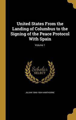 United States From the Landing of Columbus to the Signing of the Peace Protocol With Spain; Volume 1(English, Hardcover, Hawthorne Julian 1846-1934)