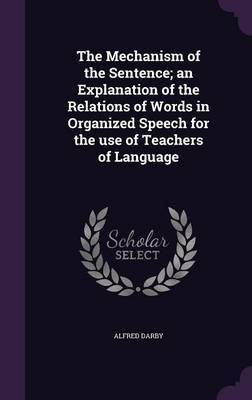 The Mechanism of the Sentence; an Explanation of the Relations of Words in Organized Speech for the use of Teachers of Language(English, Hardcover, Darby Alfred)