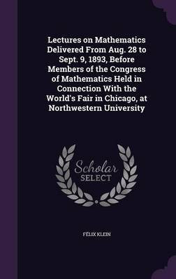 Lectures on Mathematics Delivered From Aug. 28 to Sept. 9, 1893, Before Members of the Congress of Mathematics Held in Connection With the World's Fair in Chicago, at Northwestern University(English, Hardcover, Klein Felix)