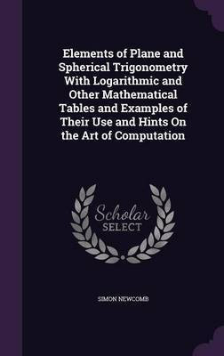 Elements of Plane and Spherical Trigonometry With Logarithmic and Other Mathematical Tables and Examples of Their Use and Hints On the Art of Computation(English, Hardcover, Newcomb Simon) Elements of Plane and Spherical Trigonometry With Logarithmic and Other Mathematical Tables and Examples of Their Use and Hints On the Art of Computation(English, Hardcover, Newcomb Simon)