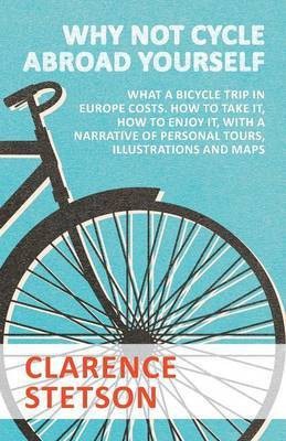 Why Not Cycle Abroad Yourself - What a Bicycle Trip in Europe Costs. How to Take it, How to Enjoy it, with a Narrative of Personal Tours, Illustrations and Maps(English, Paperback, Stetson Clarence)