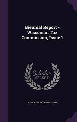 Biennial Report - Wisconsin Tax Commission, Issue 1(English, Hardcover, Commission Wisconsin Tax)