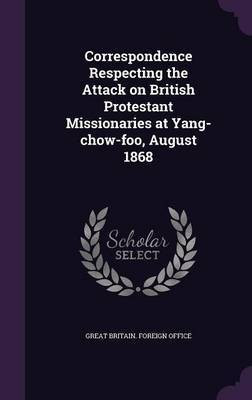Correspondence Respecting the Attack on British Protestant Missionaries at Yang-chow-foo, August 1868(English, Hardcover, unknown)