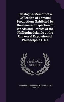 Catalogue-Memoir of a Collection of Forestal Productions Exhibited by the General Inspection of Woods and Forests of the Philippine Islands at the Universal Exposition of Philadelphia U.S.a(English, Hardcover, unknown)