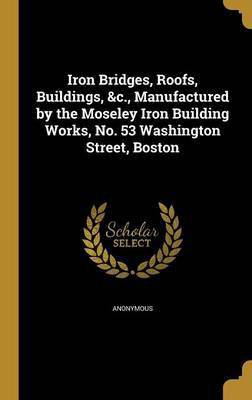 Iron Bridges, Roofs, Buildings, &c., Manufactured by the Moseley Iron Building Works, No. 53 Washington Street, Boston(English, Hardcover, unknown)