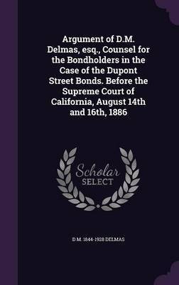 Argument of D.M. Delmas, esq., Counsel for the Bondholders in the Case of the Dupont Street Bonds. Before the Supreme Court of California, August 14th and 16th, 1886(English, Hardcover, Delmas D M 1844-1928)