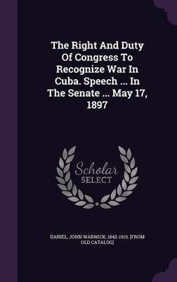 The Right And Duty Of Congress To Recognize War In Cuba. Speech ... In The Senate ... May 17, 1897(English, Hardcover, unknown)