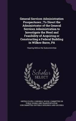 General Services Administration Prospectuses; To Direct the Administrator of the General Services Administration to Investigate the Need and Feasibility of Acquiring or Constructing a Federal Building in Wilkes-Barre, PA(English, Hardcover, unknown) General Services Administration Prospectuses; To Direct the Administrator of the General Services Administration to Investigate the Need and Feasibility of Acquiring or Constructing a Federal Building in Wilkes-Barre, PA(English, Hardcover, unknown)