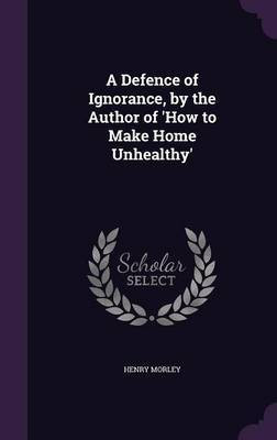 A Defence of Ignorance, by the Author of 'How to Make Home Unhealthy'(English, Hardcover, Morley Henry)