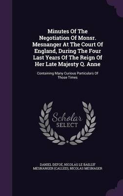 Minutes Of The Negotiation Of Monsr. Mesnanger At The Court Of England, During The Four Last Years Of The Reign Of Her Late Majesty Q. Anne(English, Hardcover, Defoe Daniel)