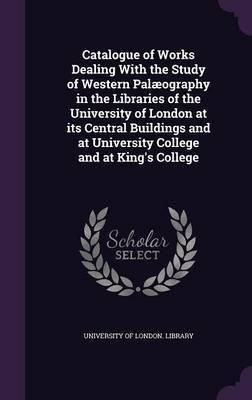 Catalogue of Works Dealing With the Study of Western Palaeography in the Libraries of the University of London at its Central Buildings and at University College and at King's College(English, Hardcover, unknown)