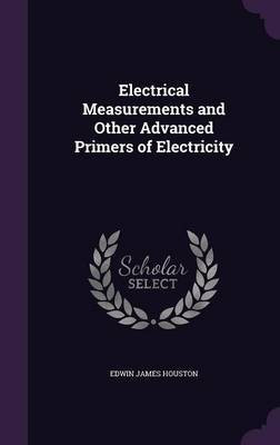 Electrical Measurements and Other Advanced Primers of Electricity(English, Hardcover, Houston Edwin J 1847-1914)