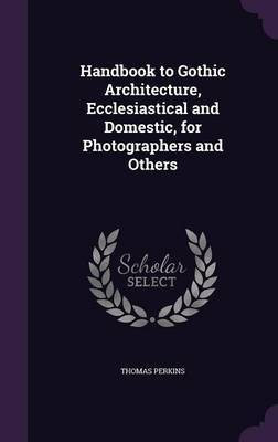 Handbook to Gothic Architecture, Ecclesiastical and Domestic, for Photographers and Others(English, Hardcover, Perkins Thomas)