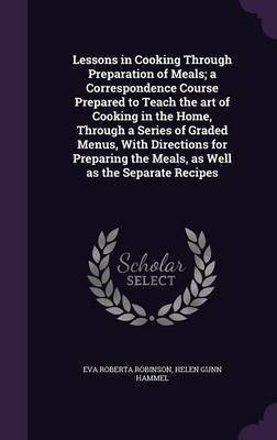 Lessons in Cooking Through Preparation of Meals; a Correspondence Course Prepared to Teach the art of Cooking in the Home, Through a Series of Graded Menus, With Directions for Preparing the Meals, as Well as the Separate Recipes(English, Hardcover, Robinson Eva Roberta)