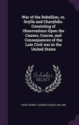 War of the Rebellion, or, Scylla and Charybdis. Consisting of Observations Upon the Causes, Course, and Consequences of the Late Civil war in the United States(English, Hardcover, Foote Henry S 1804-1880)