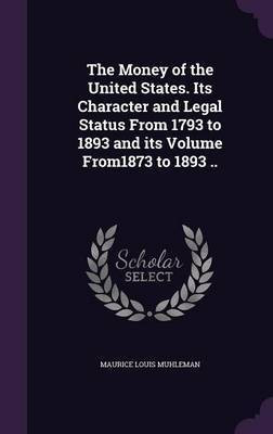 The Money of the United States. Its Character and Legal Status From 1793 to 1893 and its Volume From1873 to 1893 ..(English, Hardcover, Muhleman Maurice Louis)