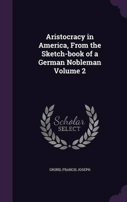 Aristocracy in America, From the Sketch-book of a German Nobleman Volume 2(English, Hardcover, Joseph Grund Francis)