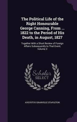 The Political Life of the Right Honourable George Canning, From ... 1822 to the Period of His Death, in August, 1827(English, Hardcover, Stapleton Augustus Granville)