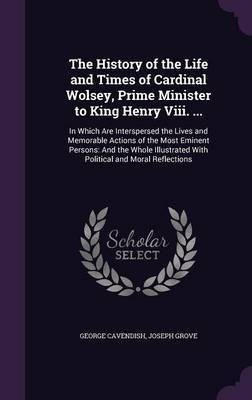 The History of the Life and Times of Cardinal Wolsey, Prime Minister to King Henry Viii. ...(English, Hardcover, Cavendish George)